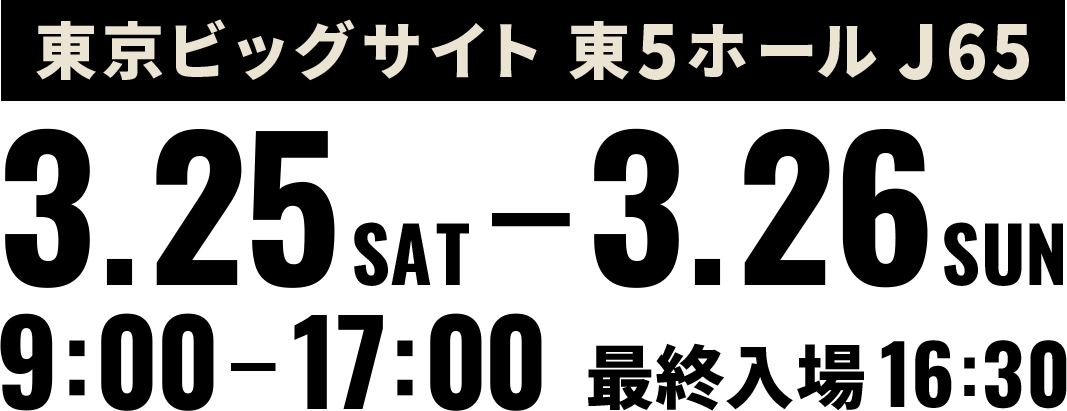 東京ビッグサイト 東5ホール J65 3.25SAT-3.26SUN 9:00-17:00 最終⼊場16:30