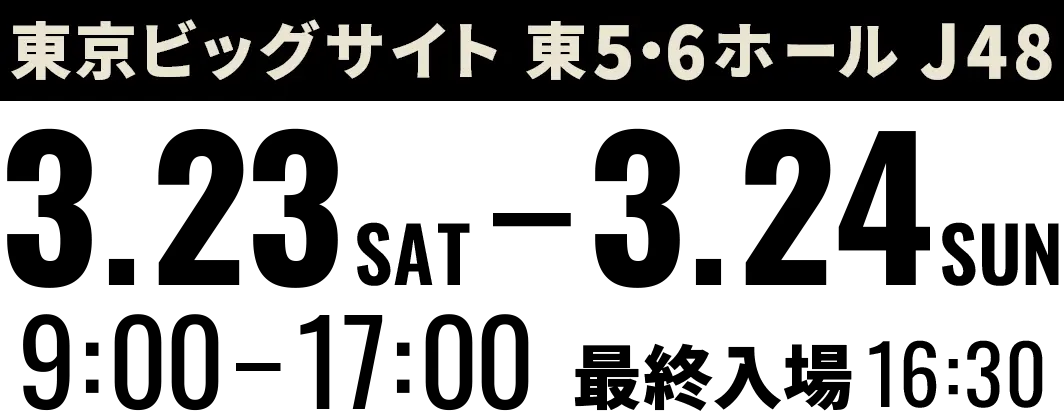 東京ビッグサイト 東5・6ホール J48 3.23SAT-3.24SUN 9:00-17:00 最終⼊場16:30